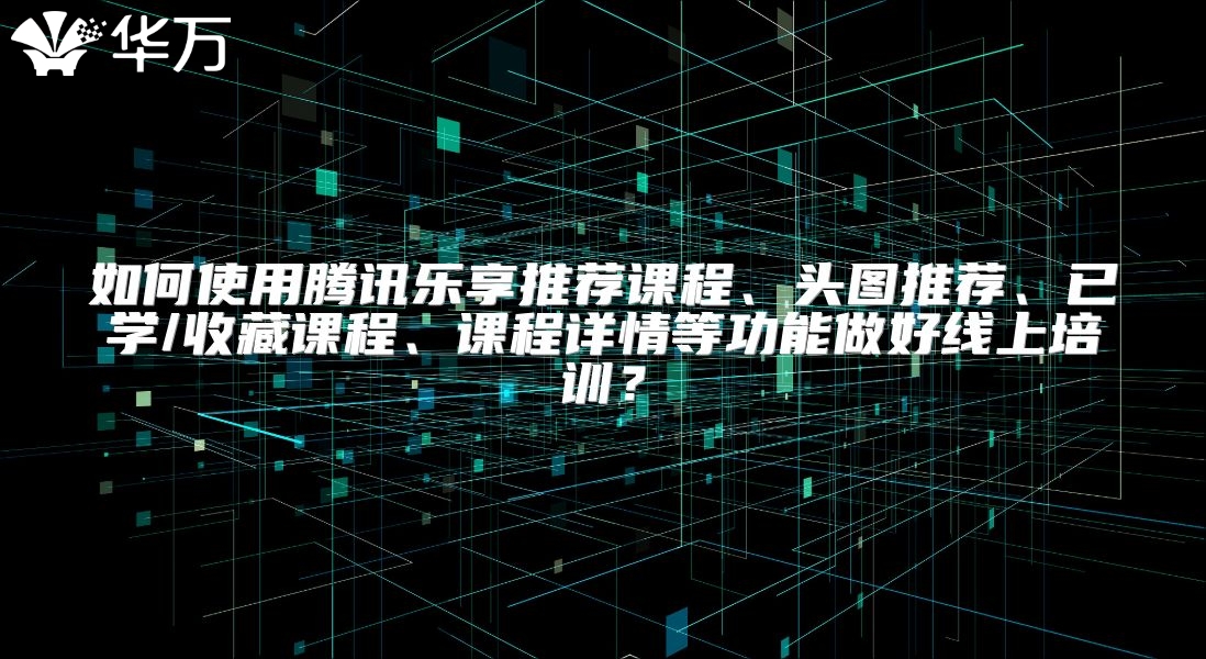 如何使用騰訊樂享推薦課程、頭圖推薦、已學(xué)/收藏課程、課程詳情等功能做好線上培訓(xùn)?