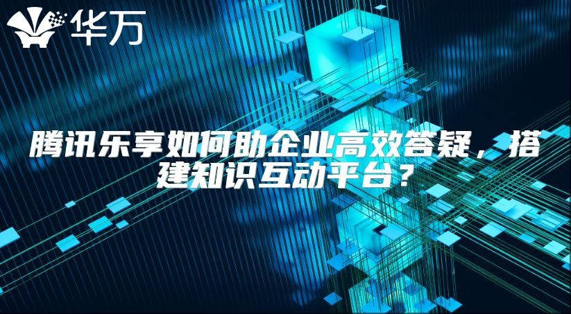 騰訊樂享如何助企業(yè)高效答疑,搭建知識(shí)互動(dòng)平臺(tái)?