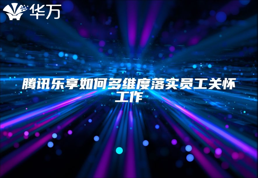 騰訊樂享如何多維度落實(shí)員工關(guān)懷工作
