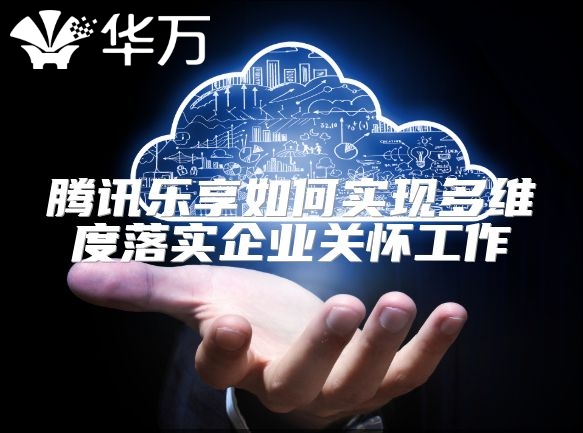 騰訊樂享如何實(shí)現(xiàn)多維度落實(shí)企業(yè)關(guān)懷工作