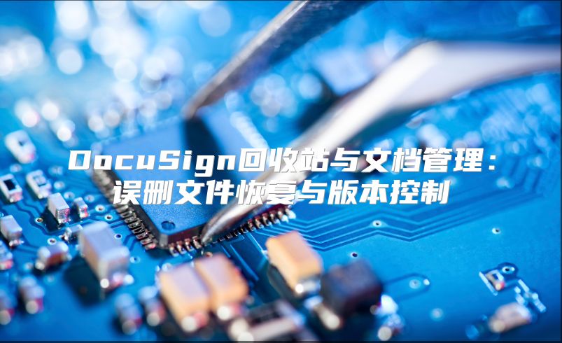 DocuSign回收站與文檔管理:誤刪文件恢復(fù)與版本控制